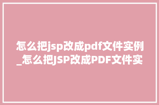 怎么把jsp改成pdf文件实例_怎么把JSP改成PDF文件实例详解简单易行的方法和方法