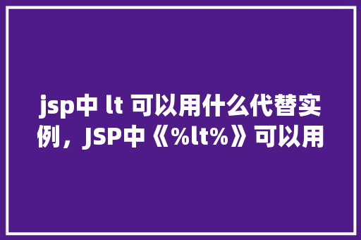 jsp中 lt 可以用什么代替实例，JSP中《%lt%》可以用什么标签代替实例