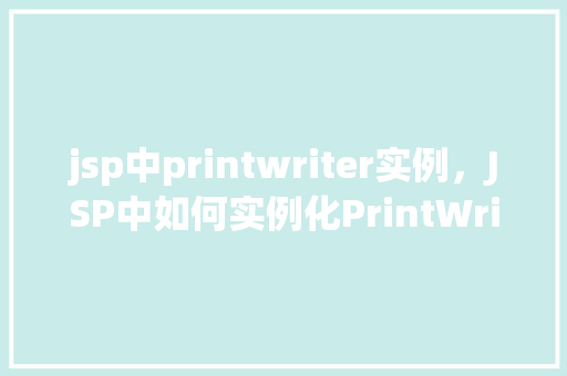 jsp中printwriter实例，JSP中如何实例化PrintWriter对象  第1张
