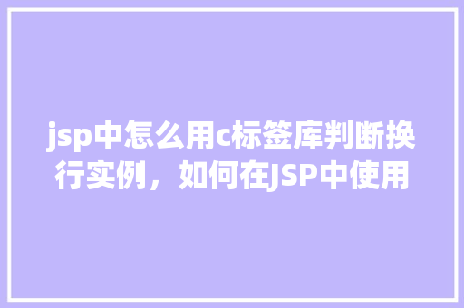 jsp中怎么用c标签库判断换行实例，如何在JSP中使用JSTL的c：out标签实现文本换行