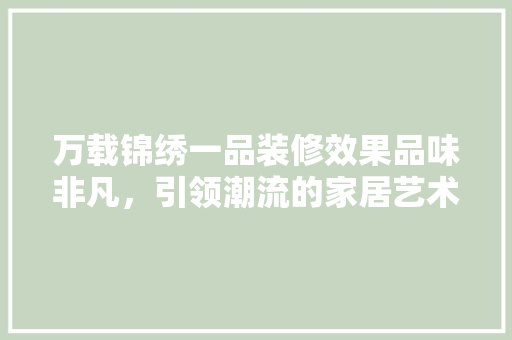 万载锦绣一品装修效果品味非凡,引领潮流的家居艺术