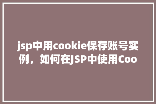 jsp中用cookie保存账号实例，如何在JSP中使用Cookie保存账号信息实例