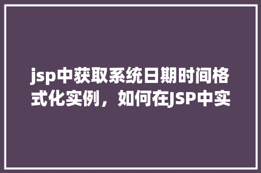 jsp中获取系统日期时间格式化实例，如何在JSP中实现系统日期时间的格式化输出
