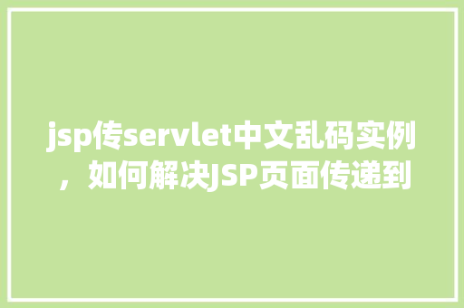 jsp传servlet中文乱码实例，如何解决JSP页面传递到Servlet中文乱码的问题实例介绍