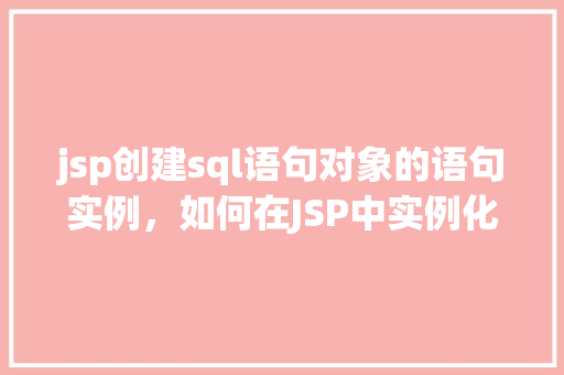 jsp创建sql语句对象的语句实例，如何在JSP中实例化SQL语句对象  第1张
