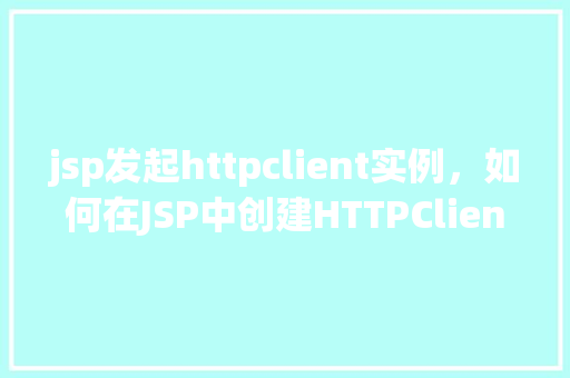 jsp发起httpclient实例，如何在JSP中创建HTTPClient实例进行网络请求  第1张