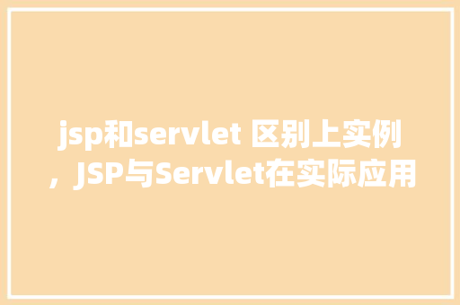 jsp和servlet 区别上实例，JSP与Servlet在实际应用中的区别实例介绍