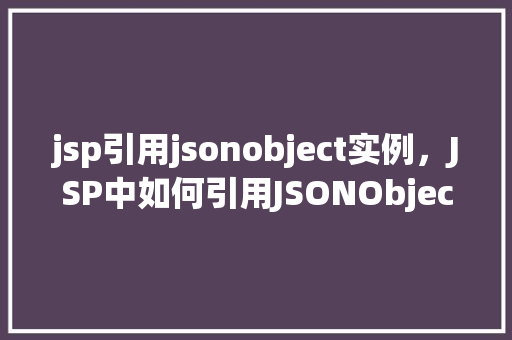 jsp引用jsonobject实例，JSP中如何引用JSONObject实例进行数据交互  第1张