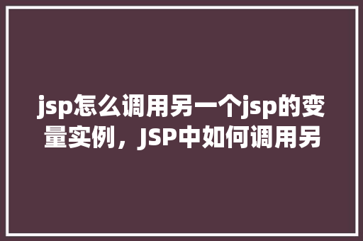 jsp怎么调用另一个jsp的变量实例，JSP中如何调用另一个JSP页面的变量实例  第1张