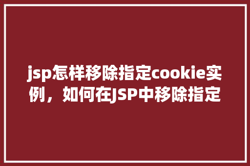 jsp怎样移除指定cookie实例，如何在JSP中移除指定Cookie实例
