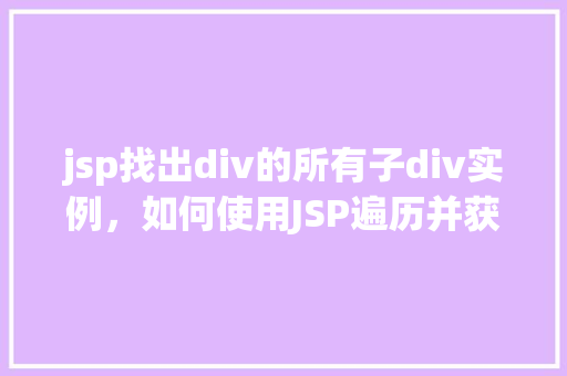 jsp找出div的所有子div实例，如何使用JSP遍历并获取所有子div实例