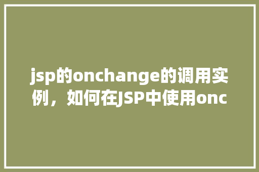 jsp的onchange的调用实例，如何在JSP中使用onchange事件实现动态响应  第1张