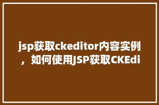 jsp获取ckeditor内容实例，如何使用JSP获取CKEditor编辑器的内容实例