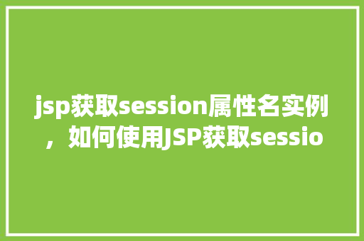 jsp获取session属性名实例，如何使用JSP获取session属性名实例