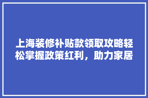 上海装修补贴款领取攻略轻松掌握政策红利，助力家居焕新