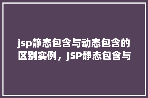 jsp静态包含与动态包含的区别实例，JSP静态包含与动态包含的区别实例介绍