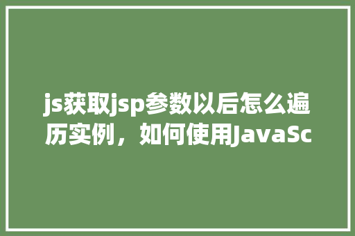 js获取jsp参数以后怎么遍历实例，如何使用JavaScript遍历从JSP页面获取的参数实例  第1张