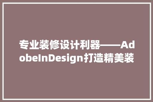 专业装修设计利器——AdobeInDesign打造精美装修图册