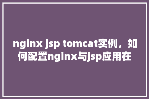 nginx jsp tomcat实例,如何配置nginx与jsp应用在Tomcat实例中的协同工作