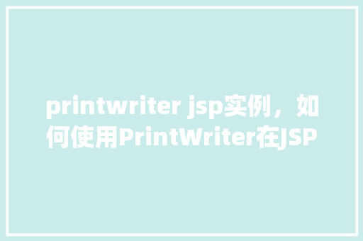 printwriter jsp实例，如何使用PrintWriter在JSP页面中输出内容