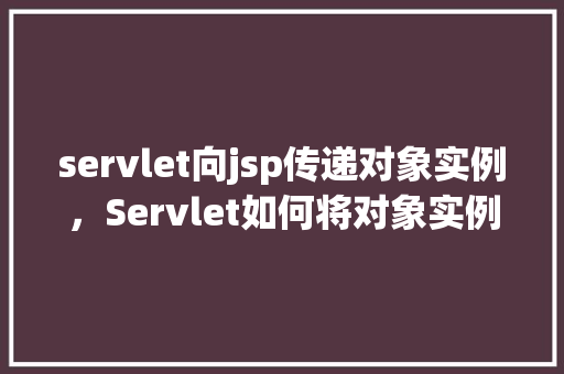 servlet向jsp传递对象实例，Servlet如何将对象实例传递给JSP页面