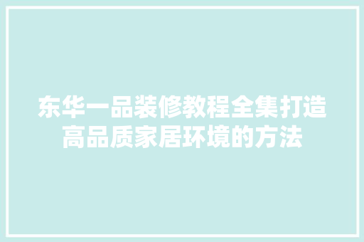东华一品装修教程全集打造高品质家居环境的方法