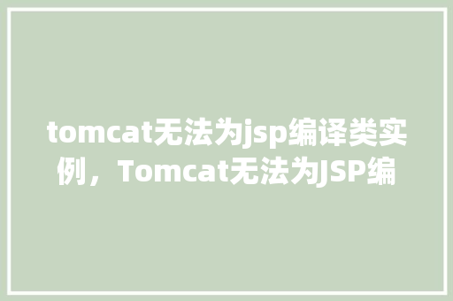 tomcat无法为jsp编译类实例，Tomcat无法为JSP编译类实例：原因及解决方法探析