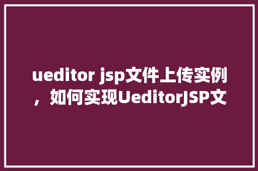 ueditor jsp文件上传实例，如何实现UeditorJSP文件上传实例