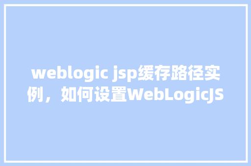 weblogic jsp缓存路径实例,如何设置WebLogicJSP缓存路径实例详解 第1张 weblogic jsp缓存路径实例,如何设置WebLogicJSP缓存路径实例详解 第1张