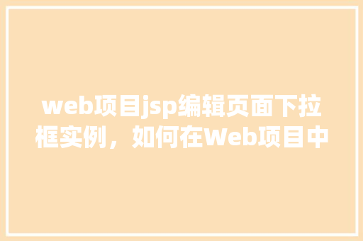 web项目jsp编辑页面下拉框实例，如何在Web项目中使用JSP实现下拉框编辑页面实例