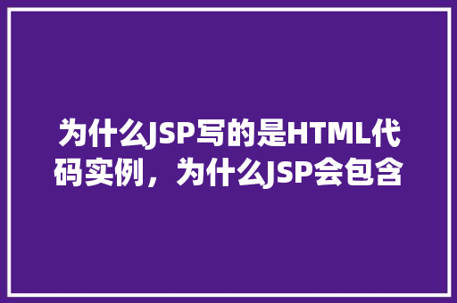 为什么JSP写的是HTML代码实例，为什么JSP会包含HTML代码实例介绍背后的原因