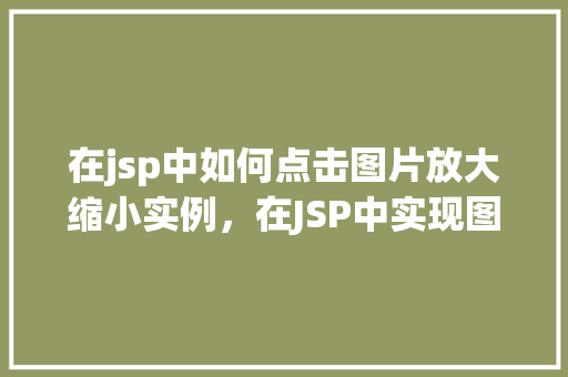 在jsp中如何点击图片放大缩小实例，在JSP中实现图片点击放大缩小的示例教程  第1张
