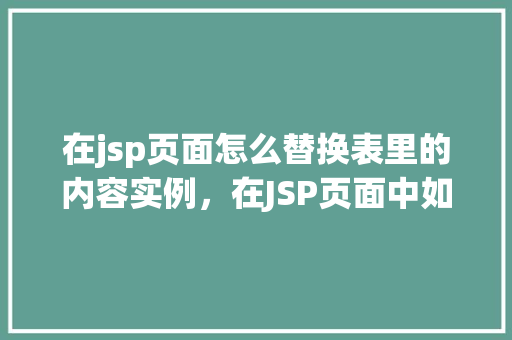 在jsp页面怎么替换表里的内容实例,在JSP页面中如何实现替换数据库表内容的实例