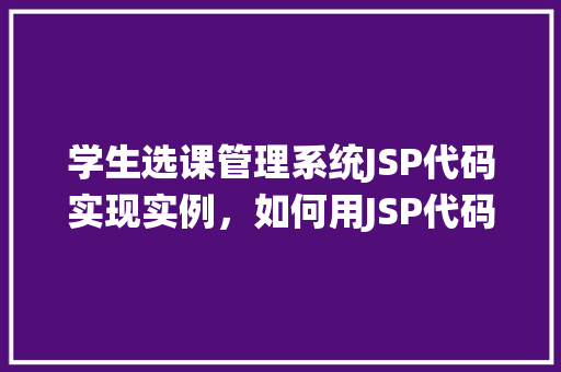 学生选课管理系统JSP代码实现实例，如何用JSP代码实现学生选课管理系统实例介绍