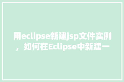用eclipse新建jsp文件实例,如何在Eclipse中新建一个JSP文件实例 第1张 用eclipse新建jsp文件实例,如何在Eclipse中新建一个JSP文件实例 第1张