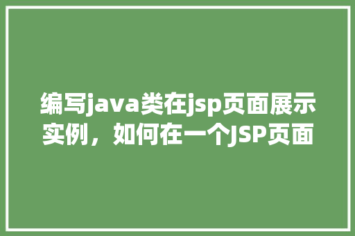 编写java类在jsp页面展示实例，如何在一个JSP页面中展示Java类实例