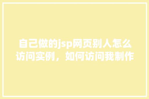 自己做的jsp网页别人怎么访问实例，如何访问我制作的JSP网页实例教程