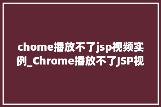 chome播放不了jsp视频实例_Chrome播放不了JSP视频实例排查与解决之路
