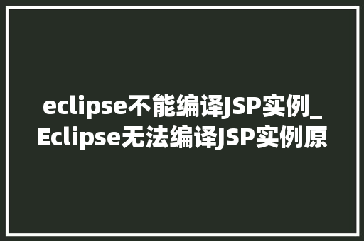 eclipse不能编译JSP实例_Eclipse无法编译JSP实例原因与解决方法大