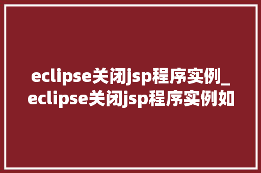 eclipse关闭jsp程序实例_eclipse关闭jsp程序实例如何优雅地结束JavaWeb项目