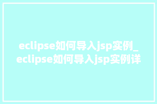 eclipse如何导入jsp实例_eclipse如何导入jsp实例详细步骤与注意事项