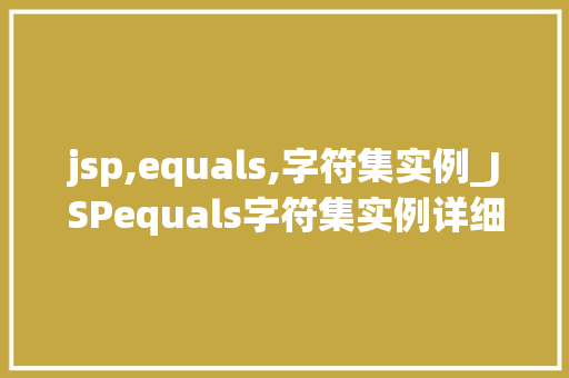 jsp,equals,字符集实例_JSPequals字符集实例详细与实战应用