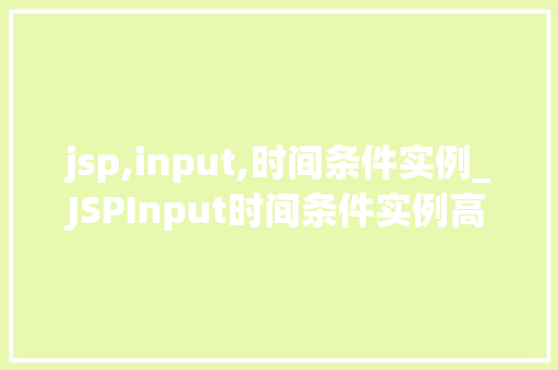 jsp,input,时间条件实例_JSPInput时间条件实例高效处理日期信息的最佳方法