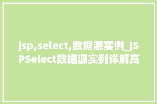 jsp,select,数据源实例_JSPSelect数据源实例详解高效数据展示的利器