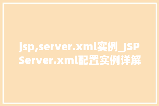 jsp,server.xml实例_JSPServer.xml配置实例详解搭建高效Web服务器的关键步骤