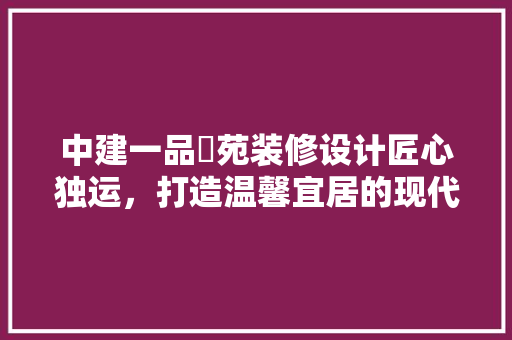 中建一品璟苑装修设计匠心独运,打造温馨宜居的现代家居 第1张 中建一品璟苑装修设计匠心独运,打造温馨宜居的现代家居 第1张