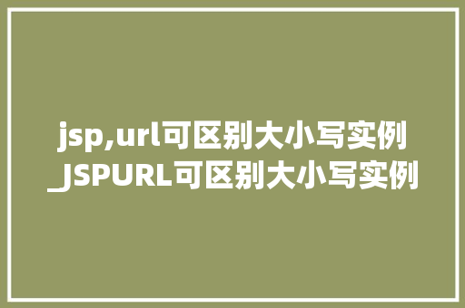 jsp,url可区别大小写实例_JSPURL可区别大小写实例实战与方法分享