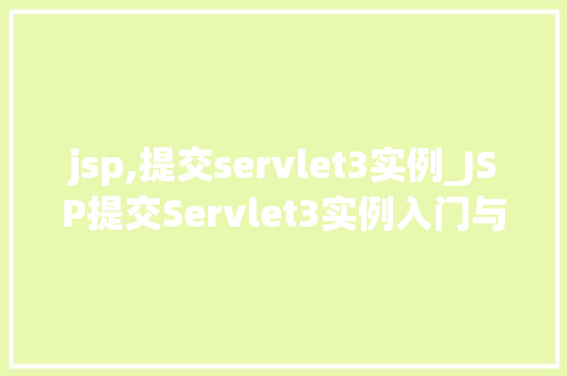 jsp,提交servlet3实例_JSP提交Servlet3实例入门与方法指南