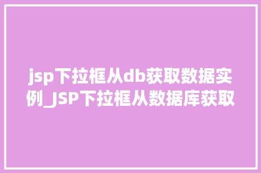 jsp下拉框从db获取数据实例_JSP下拉框从数据库获取数据实例实战与方法分享