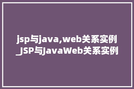 jsp与java,web关系实例_JSP与JavaWeb关系实例详细浅出两者之间的紧密联系